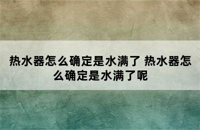 热水器怎么确定是水满了 热水器怎么确定是水满了呢